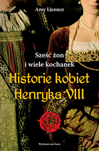 Amy Licence, Sześć żon i wiele kochanek. Historie kobiet Henryka VIII, Wydawnictwo Astra. Premiera: 14.09.2015.